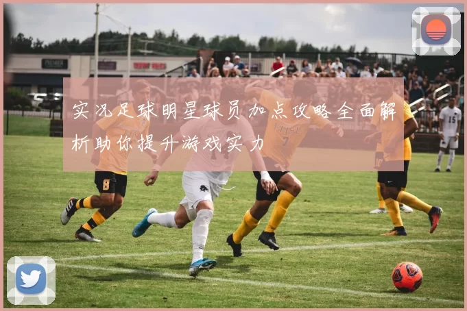实况足球明星球员加点攻略全面解析助你提升游戏实力
