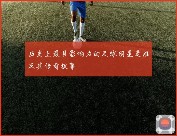历史上最具影响力的足球明星是谁及其传奇故事