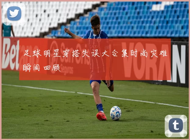 足球明星穿搭失误大合集时尚灾难瞬间回顾