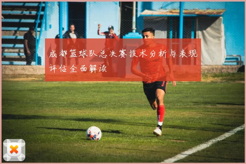 成都篮球队总决赛技术分析与表现评估全面解读