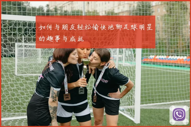 如何与朋友轻松愉快地聊足球明星的趣事与成就