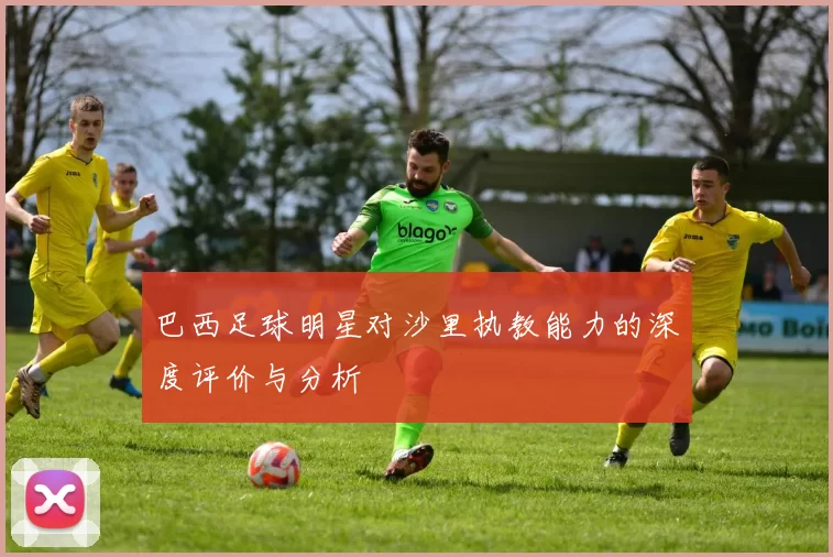 巴西足球明星对沙里执教能力的深度评价与分析