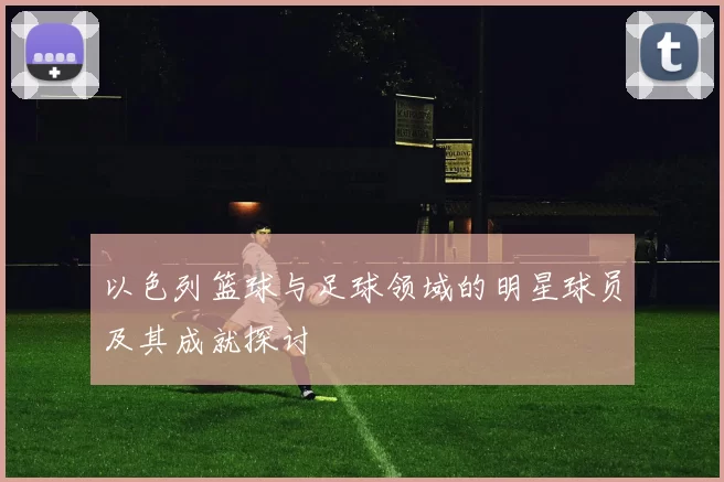 以色列篮球与足球领域的明星球员及其成就探讨