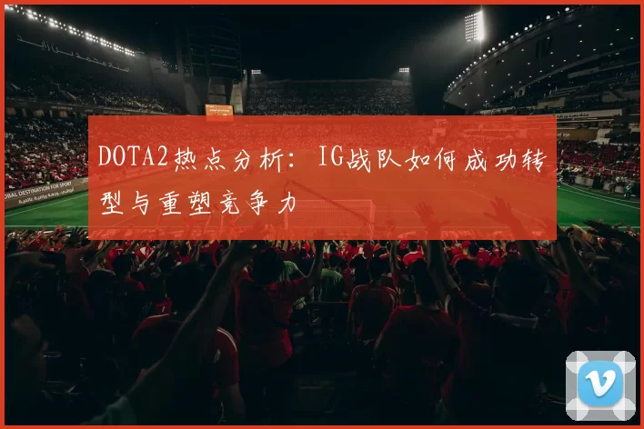 DOTA2热点分析：IG战队如何成功转型与重塑竞争力