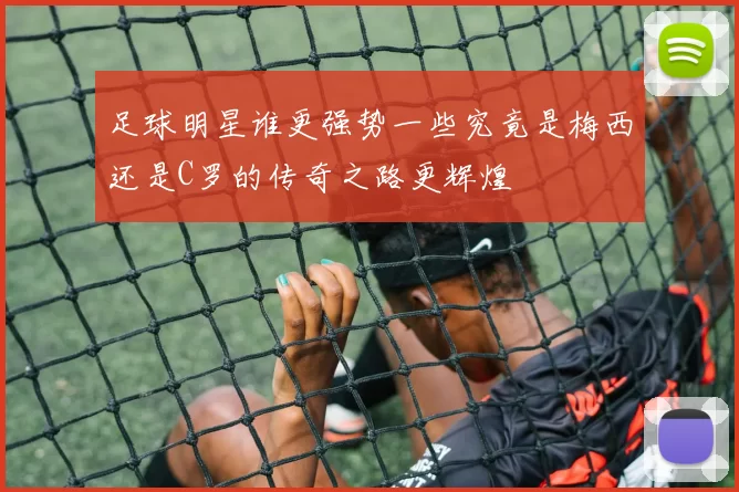 足球明星谁更强势一些究竟是梅西还是C罗的传奇之路更辉煌