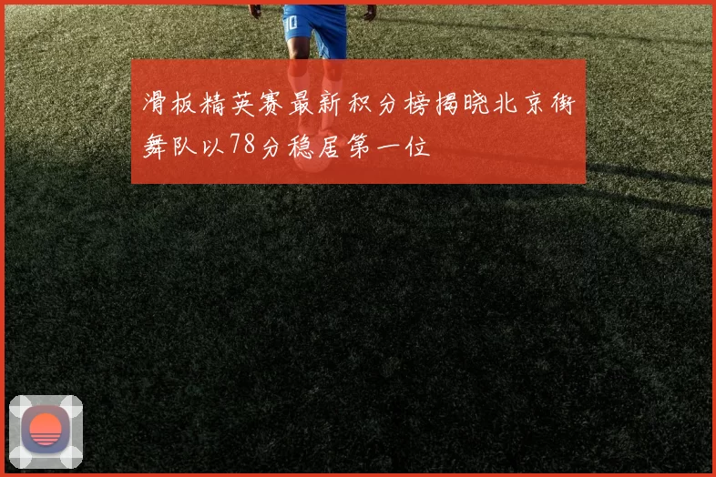 滑板精英赛最新积分榜揭晓北京街舞队以78分稳居第一位
