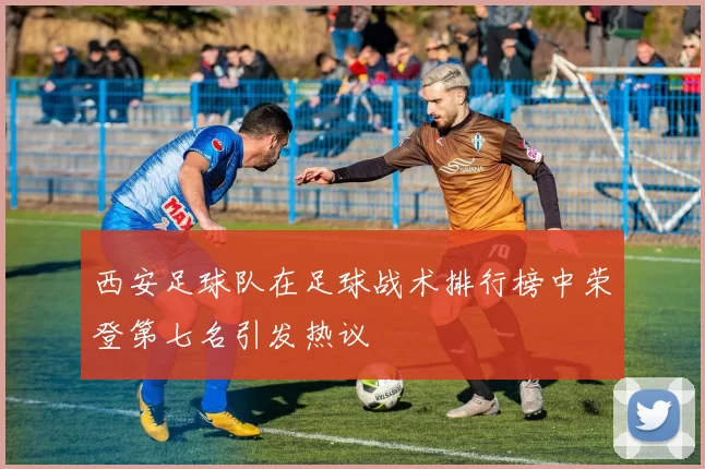 西安足球队在足球战术排行榜中荣登第七名引发热议