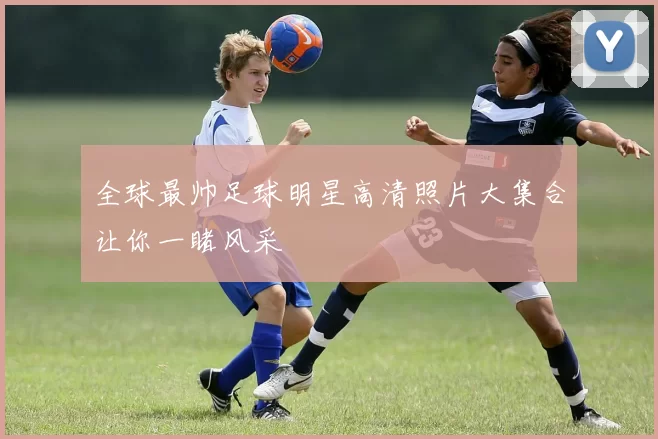 全球最帅足球明星高清照片大集合让你一睹风采