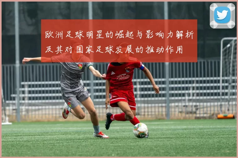 欧洲足球明星的崛起与影响力解析及其对国家足球发展的推动作用