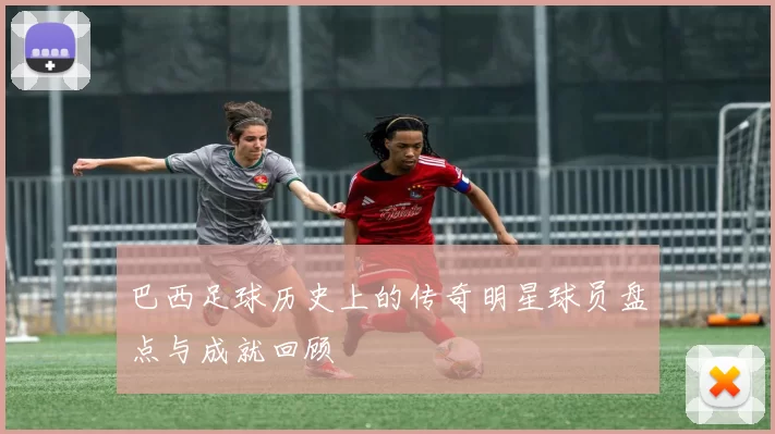 巴西足球历史上的传奇明星球员盘点与成就回顾