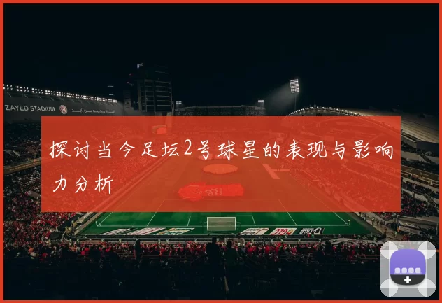 探讨当今足坛2号球星的表现与影响力分析