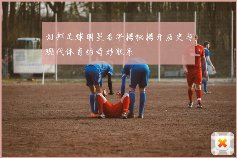 刘邦足球明星名字揭秘揭开历史与现代体育的奇妙联系