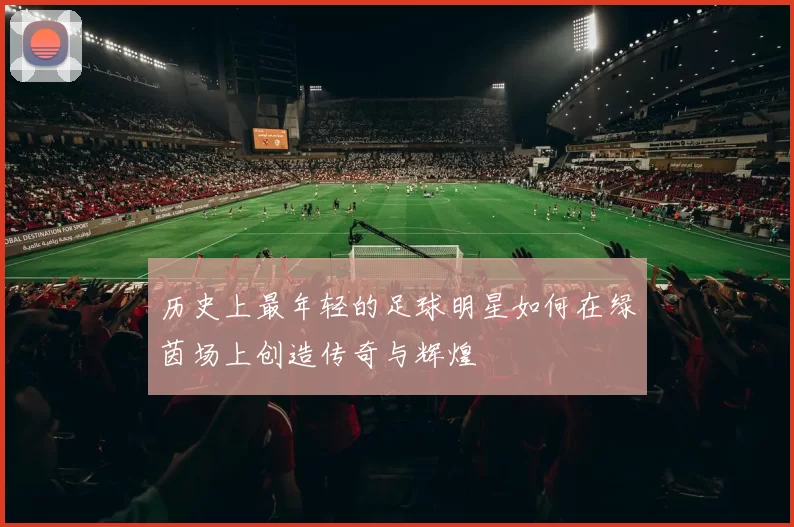 历史上最年轻的足球明星如何在绿茵场上创造传奇与辉煌