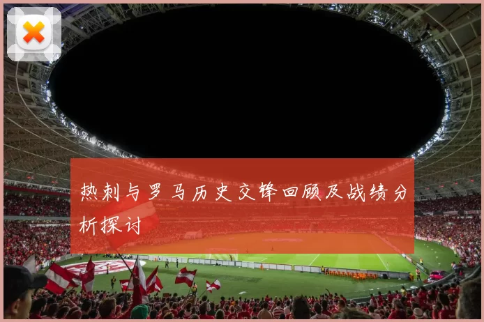 热刺与罗马历史交锋回顾及战绩分析探讨