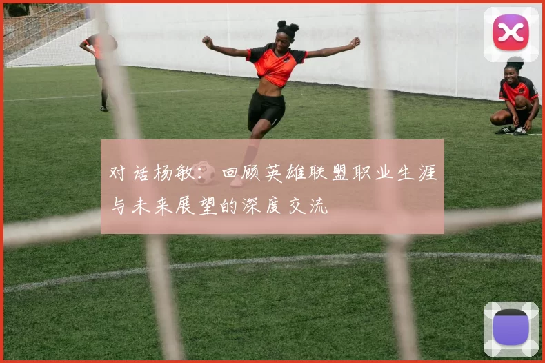 对话杨敏：回顾英雄联盟职业生涯与未来展望的深度交流