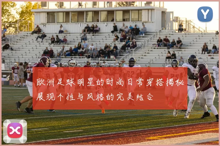 欧洲足球明星的时尚日常穿搭揭秘展现个性与风格的完美结合