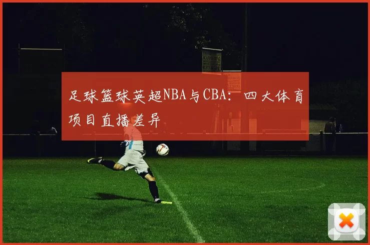 足球篮球英超NBA与CBA：四大体育项目直播差异