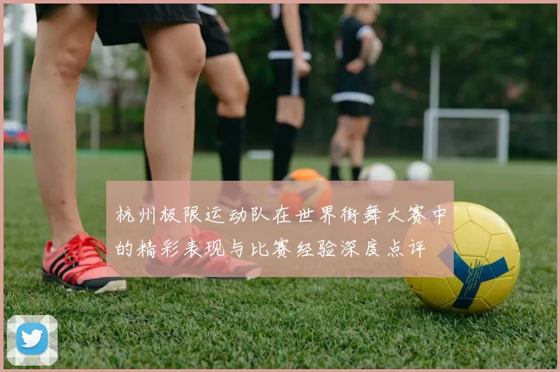 杭州极限运动队在世界街舞大赛中的精彩表现与比赛经验深度点评