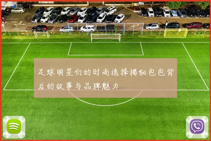 足球明星们的时尚选择揭秘包包背后的故事与品牌魅力