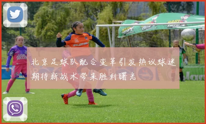 北京足球队配合变革引发热议球迷期待新战术带来胜利曙光