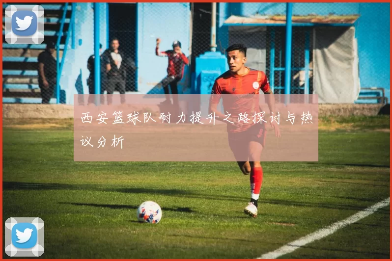 西安篮球队耐力提升之路探讨与热议分析