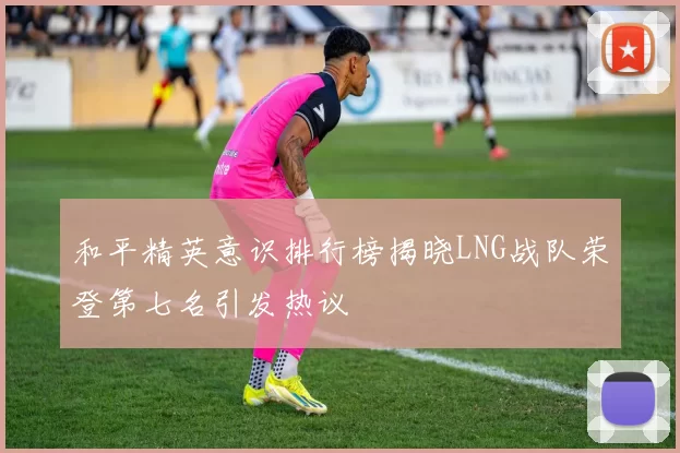 和平精英意识排行榜揭晓LNG战队荣登第七名引发热议