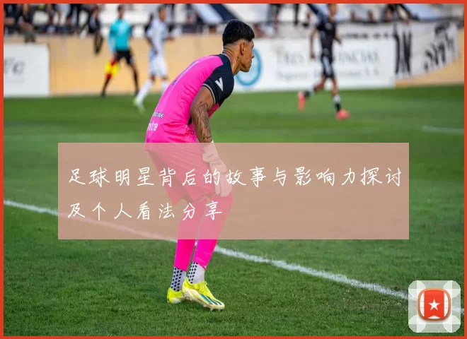 足球明星背后的故事与影响力探讨及个人看法分享