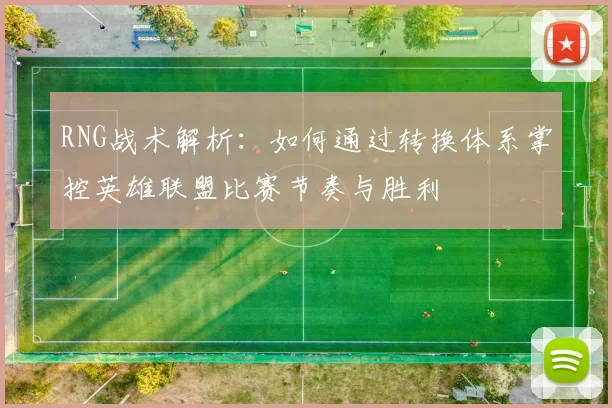 RNG战术解析：如何通过转换体系掌控英雄联盟比赛节奏与胜利