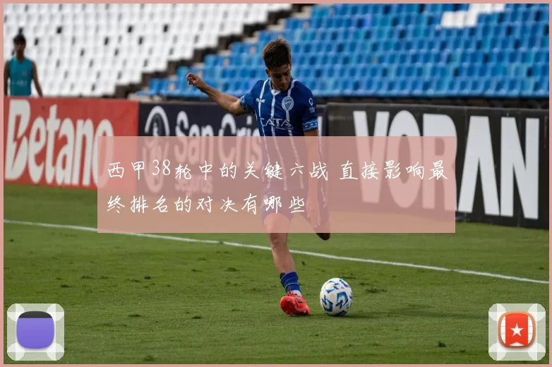 西甲38轮中的关键六战 直接影响最终排名的对决有哪些