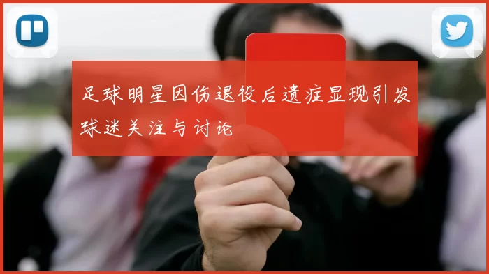 足球明星因伤退役后遗症显现引发球迷关注与讨论