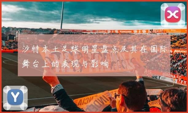 沙特本土足球明星盘点及其在国际舞台上的表现与影响