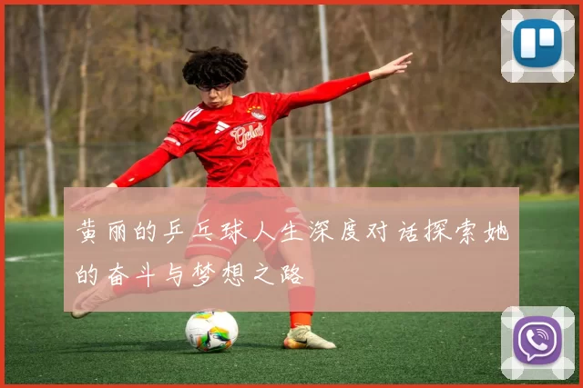 黄丽的乒乓球人生深度对话探索她的奋斗与梦想之路