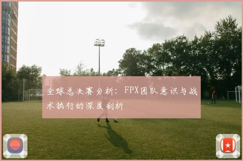 全球总决赛分析：FPX团队意识与战术执行的深度剖析