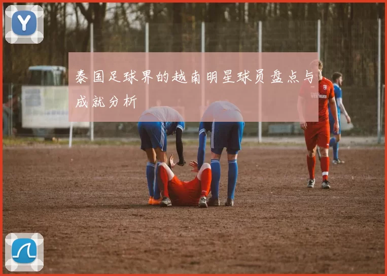 泰国足球界的越南明星球员盘点与成就分析