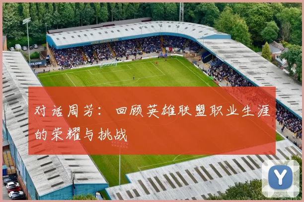 对话周芳：回顾英雄联盟职业生涯的荣耀与挑战