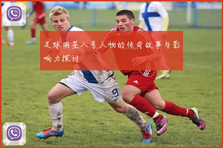 足球明星八号人物的传奇故事与影响力探讨