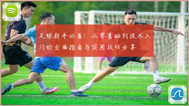 足球新手必看：从零基础到技术入门的全面指南与实用技巧分享