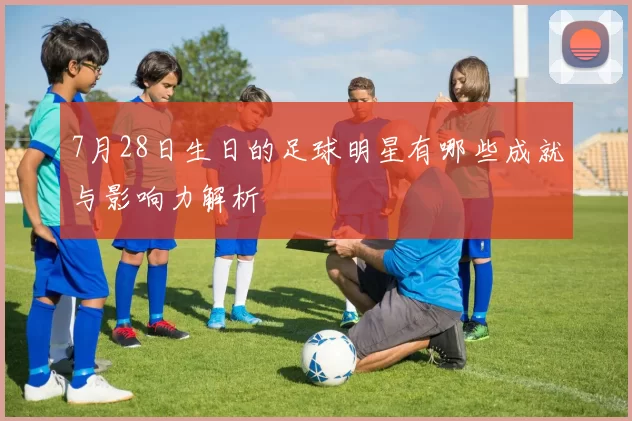 7月28日生日的足球明星有哪些成就与影响力解析
