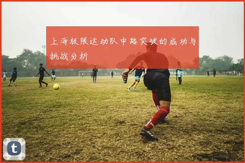 上海极限运动队中路突破的成功与挑战分析