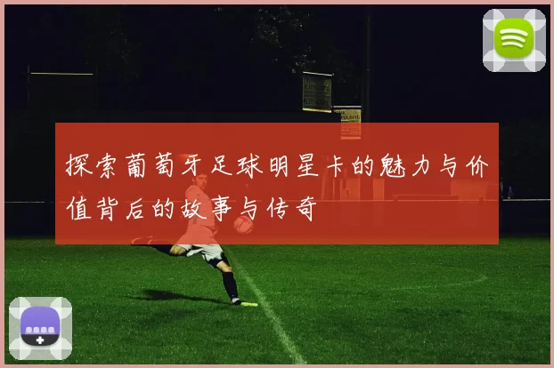 探索葡萄牙足球明星卡的魅力与价值背后的故事与传奇