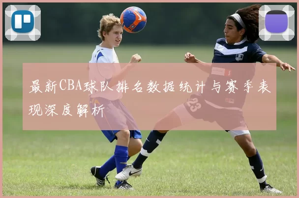最新CBA球队排名数据统计与赛季表现深度解析