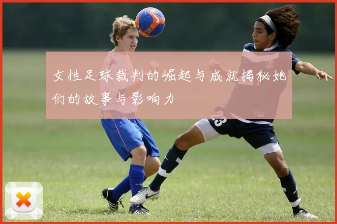 女性足球裁判的崛起与成就揭秘她们的故事与影响力