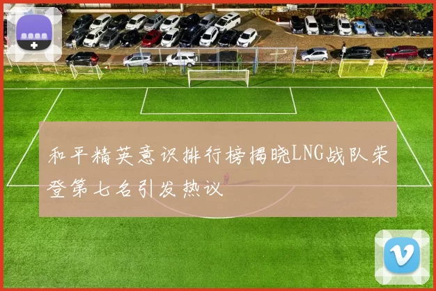 和平精英意识排行榜揭晓LNG战队荣登第七名引发热议