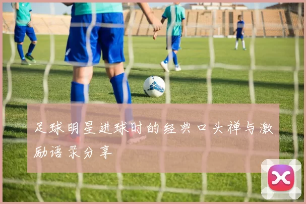 足球明星进球时的经典口头禅与激励语录分享