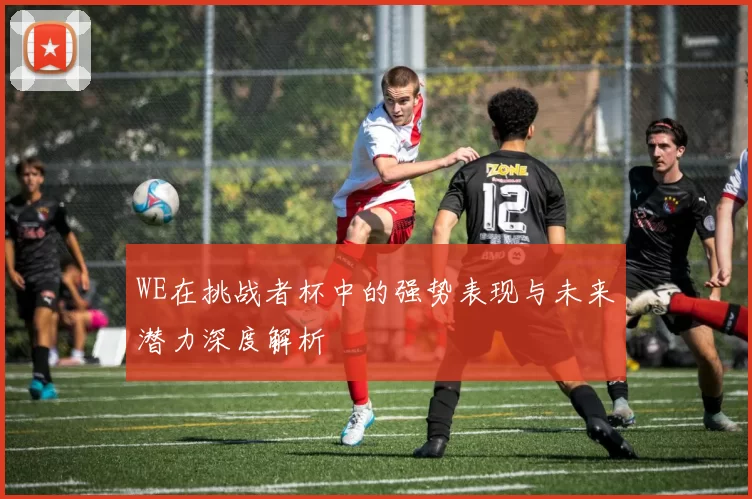 WE在挑战者杯中的强势表现与未来潜力深度解析