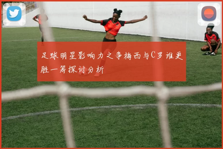 足球明星影响力之争梅西与C罗谁更胜一筹探讨分析