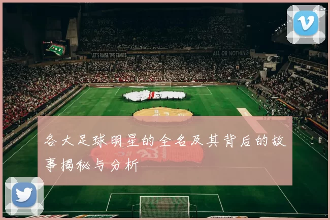 各大足球明星的全名及其背后的故事揭秘与分析