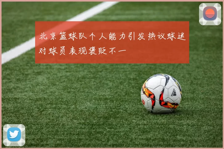 北京篮球队个人能力引发热议球迷对球员表现褒贬不一