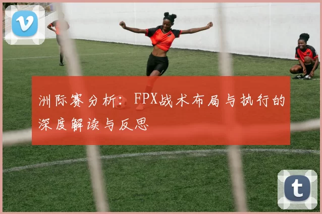 洲际赛分析：FPX战术布局与执行的深度解读与反思