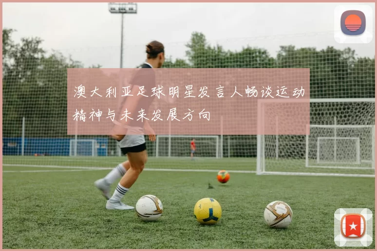 澳大利亚足球明星发言人畅谈运动精神与未来发展方向